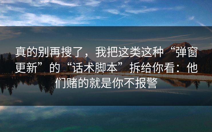 真的别再搜了，我把这类这种“弹窗更新”的“话术脚本”拆给你看：他们赌的就是你不报警
