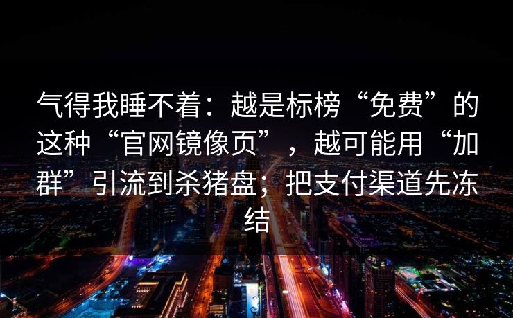 气得我睡不着：越是标榜“免费”的这种“官网镜像页”，越可能用“加群”引流到杀猪盘；把支付渠道先冻结