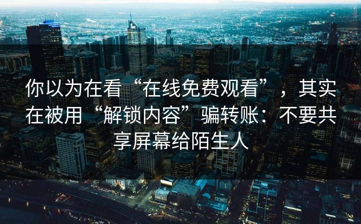 你以为在看“在线免费观看”，其实在被用“解锁内容”骗转账：不要共享屏幕给陌生人