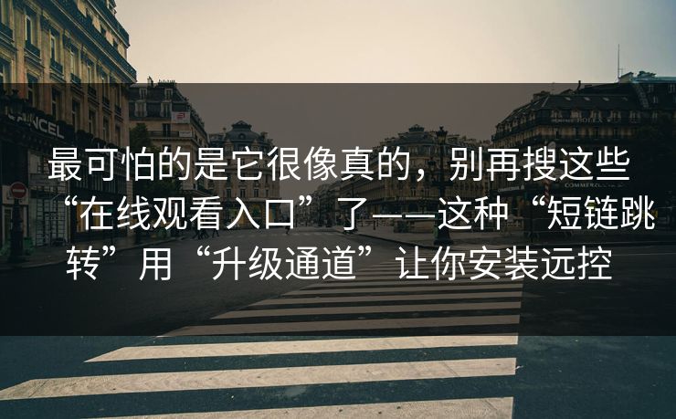 最可怕的是它很像真的，别再搜这些“在线观看入口”了——这种“短链跳转”用“升级通道”让你安装远控