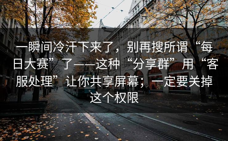 一瞬间冷汗下来了，别再搜所谓“每日大赛”了——这种“分享群”用“客服处理”让你共享屏幕；一定要关掉这个权限