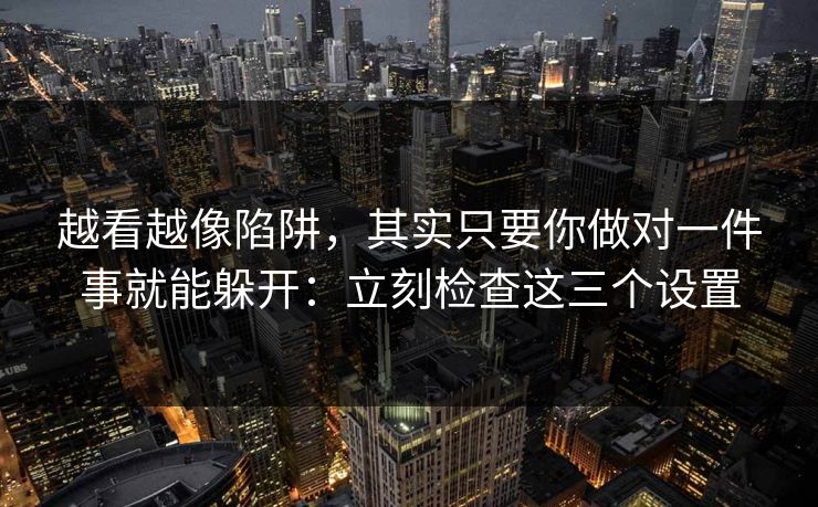 越看越像陷阱，其实只要你做对一件事就能躲开：立刻检查这三个设置