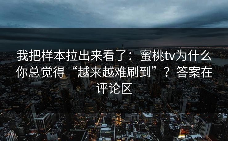 我把样本拉出来看了：蜜桃tv为什么你总觉得“越来越难刷到”？答案在评论区