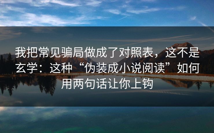 我把常见骗局做成了对照表，这不是玄学：这种“伪装成小说阅读”如何用两句话让你上钩