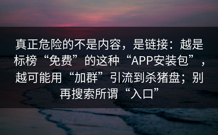 真正危险的不是内容，是链接：越是标榜“免费”的这种“APP安装包”，越可能用“加群”引流到杀猪盘；别再搜索所谓“入口”