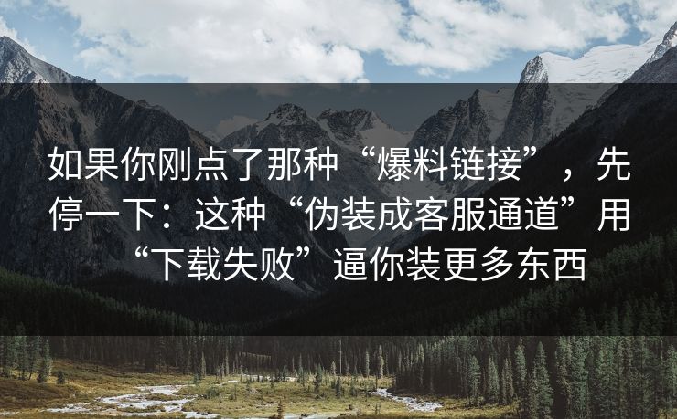 如果你刚点了那种“爆料链接”，先停一下：这种“伪装成客服通道”用“下载失败”逼你装更多东西