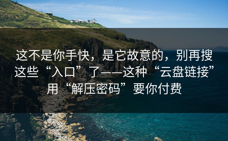 这不是你手快，是它故意的，别再搜这些“入口”了——这种“云盘链接”用“解压密码”要你付费