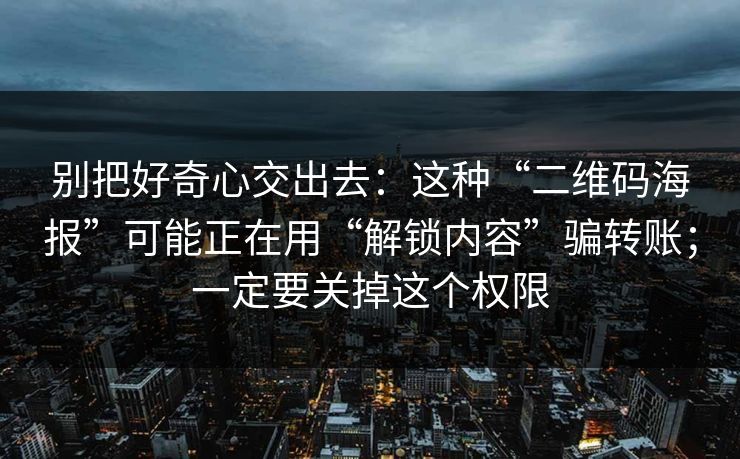 别把好奇心交出去：这种“二维码海报”可能正在用“解锁内容”骗转账；一定要关掉这个权限