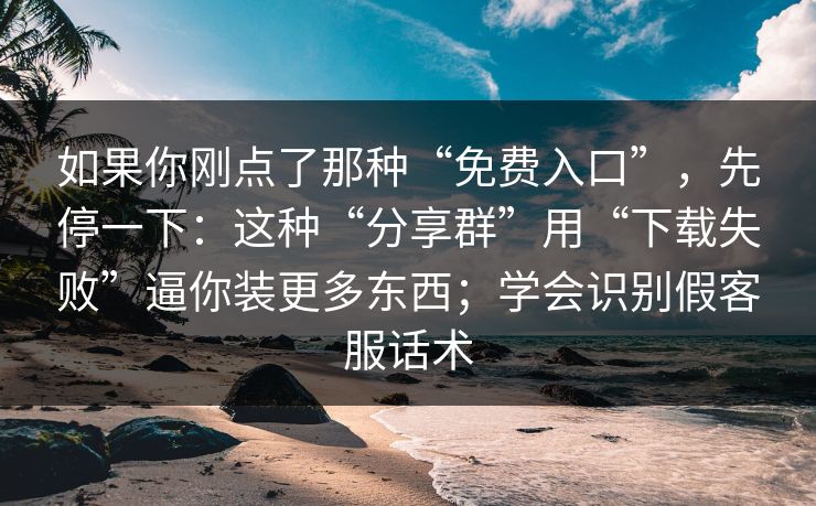 如果你刚点了那种“免费入口”，先停一下：这种“分享群”用“下载失败”逼你装更多东西；学会识别假客服话术