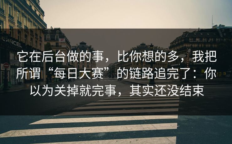 它在后台做的事，比你想的多，我把所谓“每日大赛”的链路追完了：你以为关掉就完事，其实还没结束