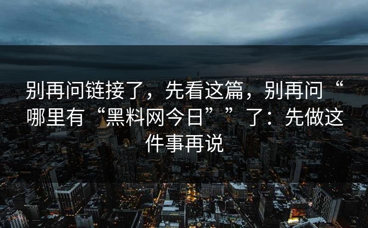 别再问链接了，先看这篇，别再问“哪里有“黑料网今日””了：先做这件事再说