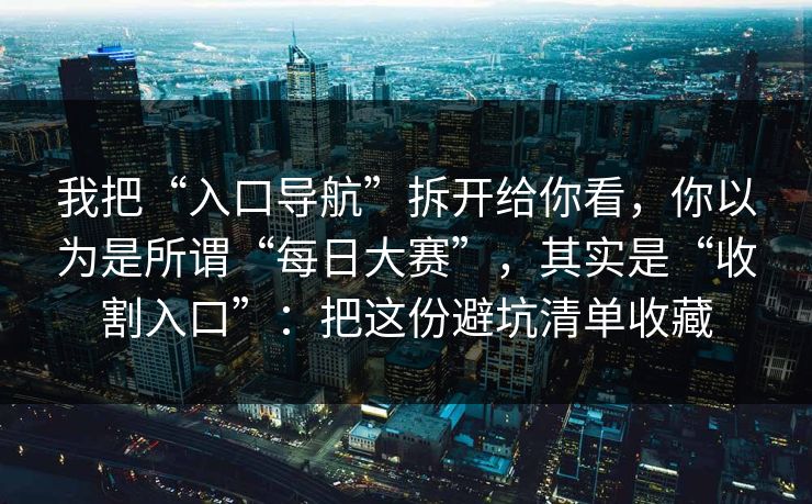 我把“入口导航”拆开给你看，你以为是所谓“每日大赛”，其实是“收割入口”：把这份避坑清单收藏