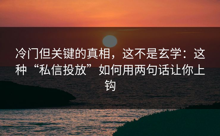 冷门但关键的真相，这不是玄学：这种“私信投放”如何用两句话让你上钩