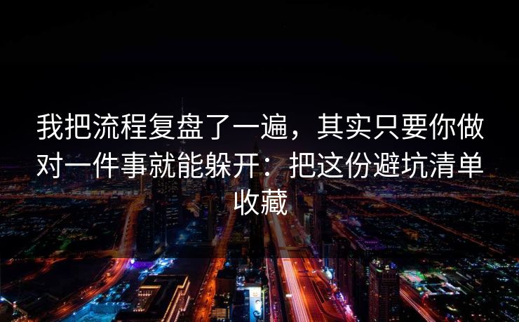 我把流程复盘了一遍，其实只要你做对一件事就能躲开：把这份避坑清单收藏