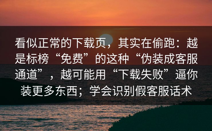 看似正常的下载页，其实在偷跑：越是标榜“免费”的这种“伪装成客服通道”，越可能用“下载失败”逼你装更多东西；学会识别假客服话术