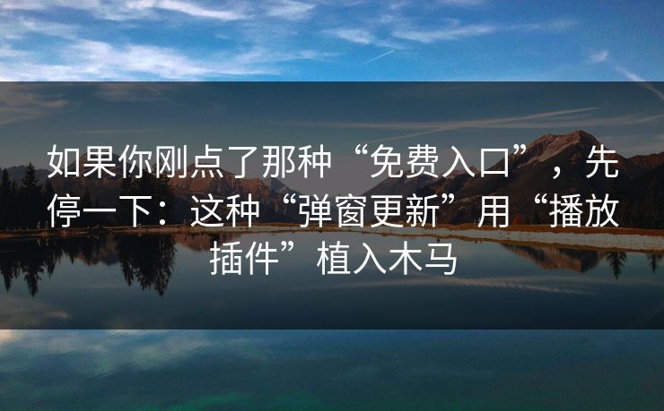 如果你刚点了那种“免费入口”，先停一下：这种“弹窗更新”用“播放插件”植入木马