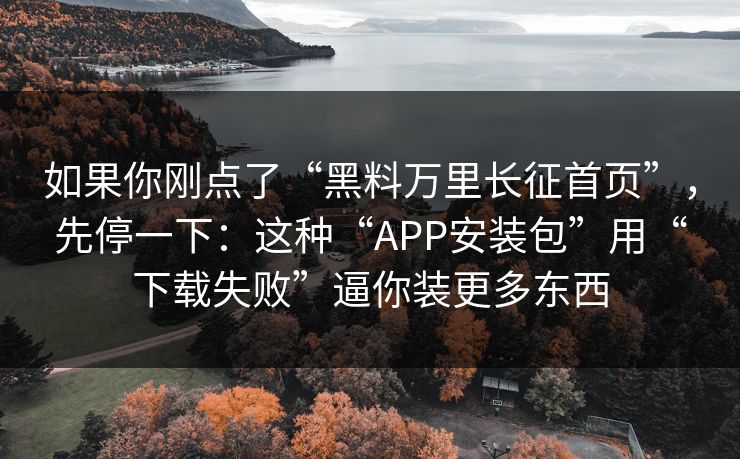 如果你刚点了“黑料万里长征首页”，先停一下：这种“APP安装包”用“下载失败”逼你装更多东西
