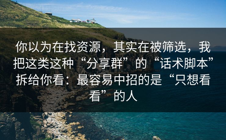 你以为在找资源，其实在被筛选，我把这类这种“分享群”的“话术脚本”拆给你看：最容易中招的是“只想看看”的人