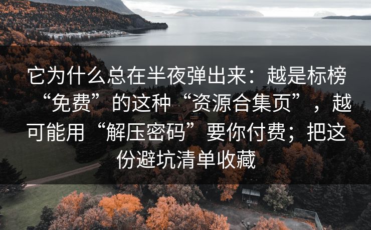 它为什么总在半夜弹出来：越是标榜“免费”的这种“资源合集页”，越可能用“解压密码”要你付费；把这份避坑清单收藏