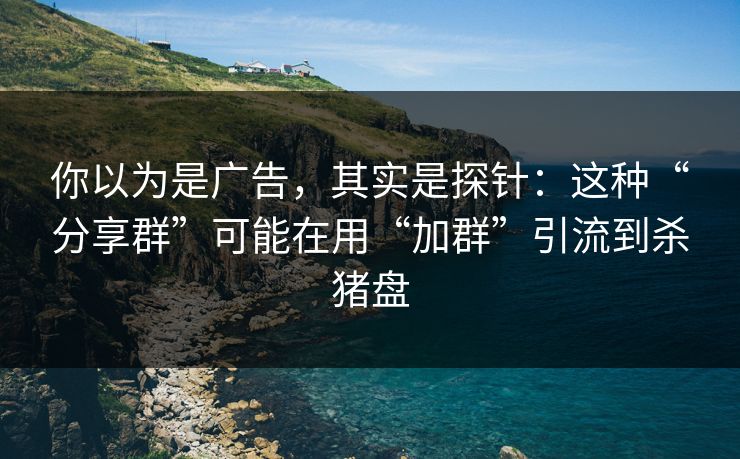 你以为是广告，其实是探针：这种“分享群”可能在用“加群”引流到杀猪盘