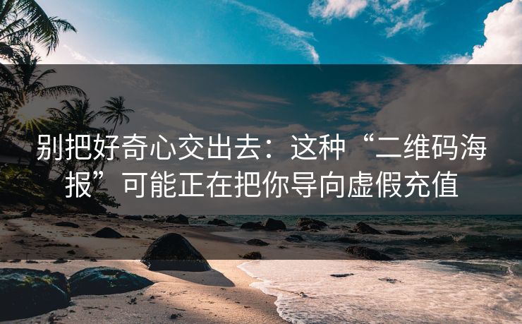 别把好奇心交出去：这种“二维码海报”可能正在把你导向虚假充值