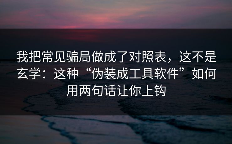 我把常见骗局做成了对照表，这不是玄学：这种“伪装成工具软件”如何用两句话让你上钩