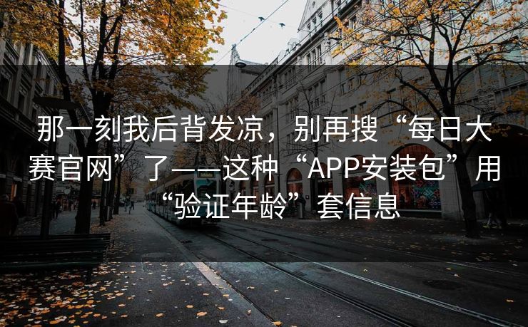 那一刻我后背发凉，别再搜“每日大赛官网”了——这种“APP安装包”用“验证年龄”套信息