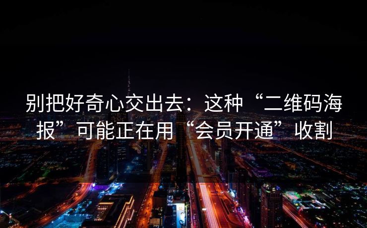 别把好奇心交出去：这种“二维码海报”可能正在用“会员开通”收割