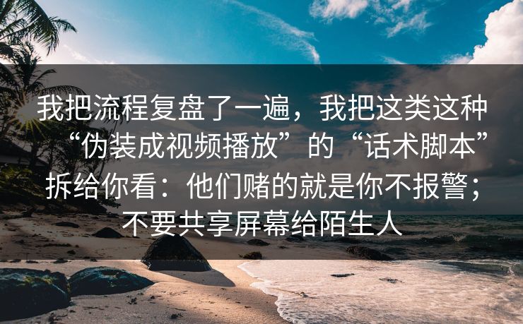 我把流程复盘了一遍，我把这类这种“伪装成视频播放”的“话术脚本”拆给你看：他们赌的就是你不报警；不要共享屏幕给陌生人