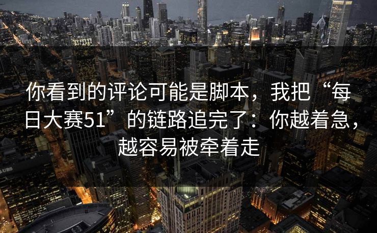 你看到的评论可能是脚本，我把“每日大赛51”的链路追完了：你越着急，越容易被牵着走