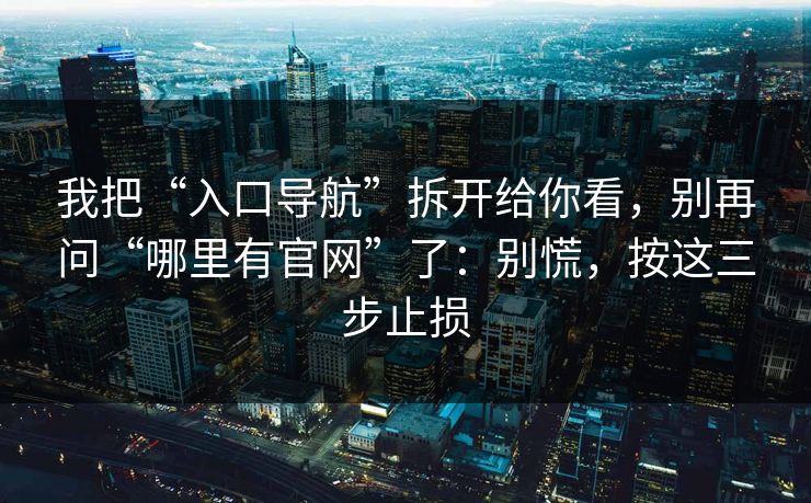 我把“入口导航”拆开给你看，别再问“哪里有官网”了：别慌，按这三步止损