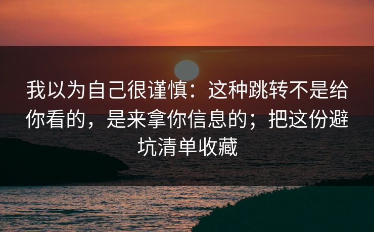 我以为自己很谨慎：这种跳转不是给你看的，是来拿你信息的；把这份避坑清单收藏