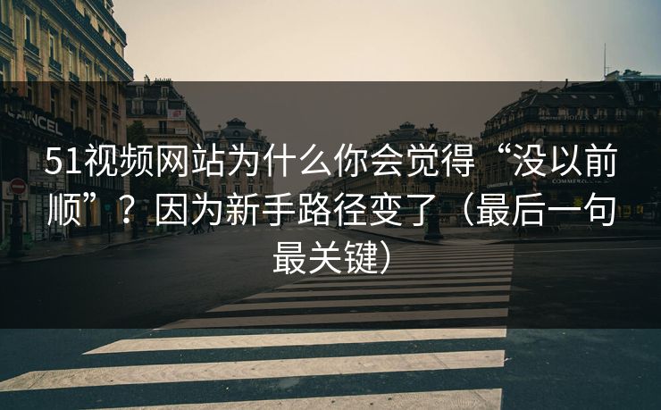 51视频网站为什么你会觉得“没以前顺”？因为新手路径变了（最后一句最关键）