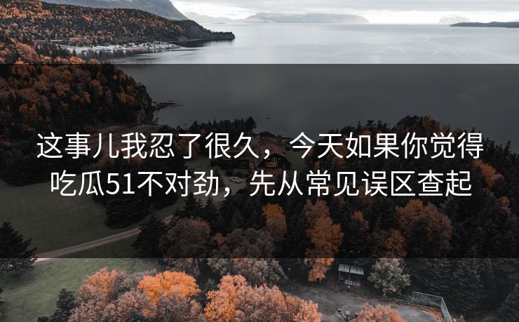 这事儿我忍了很久，今天如果你觉得吃瓜51不对劲，先从常见误区查起