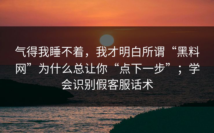 气得我睡不着，我才明白所谓“黑料网”为什么总让你“点下一步”；学会识别假客服话术