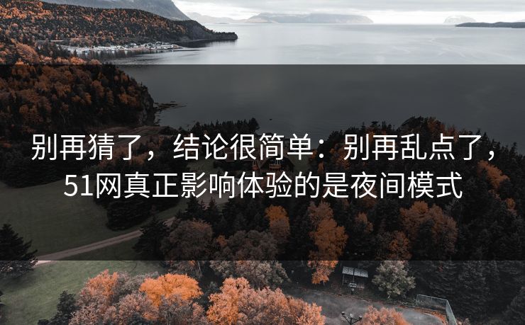 别再猜了，结论很简单：别再乱点了，51网真正影响体验的是夜间模式