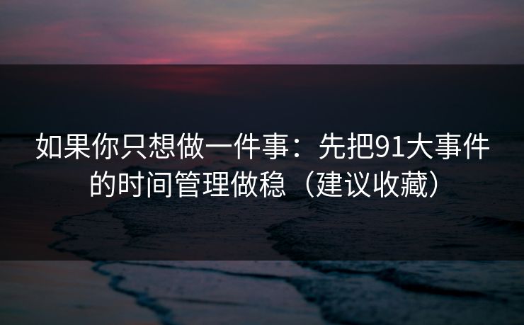 如果你只想做一件事：先把91大事件的时间管理做稳（建议收藏）
